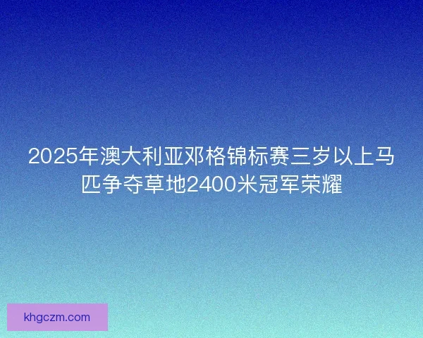 2025年澳大利亚邓格锦标赛三岁以上马匹争夺草地2400米冠军荣耀 2025年澳大利亚邓格锦标赛三岁以上马匹争夺草地2400米冠军荣耀