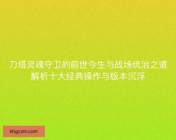 刀塔灵魂守卫的前世今生与战场统治之道解析十大经典操作与版本沉浮 刀塔灵魂守卫的前世今生与战场统治之道解析十大经典操作与版本沉浮