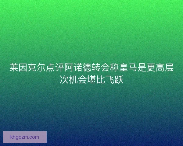 莱因克尔点评阿诺德转会称皇马是更高层次机会堪比飞跃