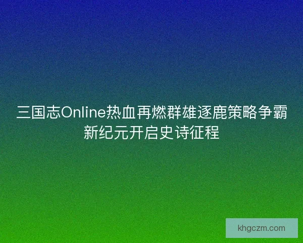 三国志Online热血再燃群雄逐鹿策略争霸新纪元开启史诗征程