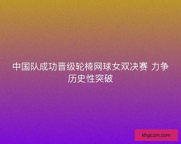 中国队成功晋级轮椅网球女双决赛 力争历史性突破