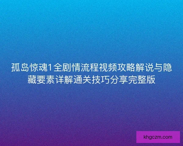 孤岛惊魂1全剧情流程视频攻略解说与隐藏要素详解通关技巧分享完整版