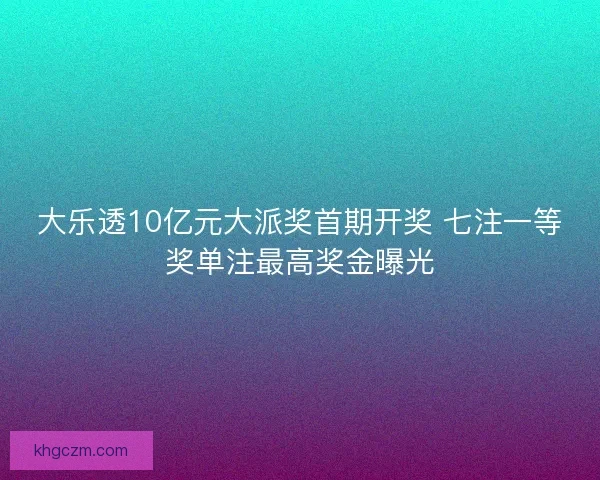 大乐透10亿元大派奖首期开奖 七注一等奖单注最高奖金曝光