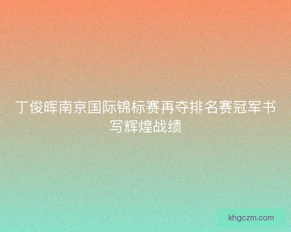 丁俊晖南京国际锦标赛再夺排名赛冠军书写辉煌战绩