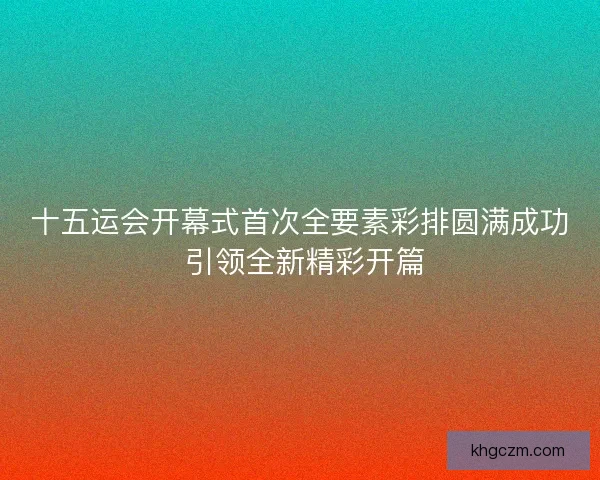 十五运会开幕式首次全要素彩排圆满成功 引领全新精彩开篇