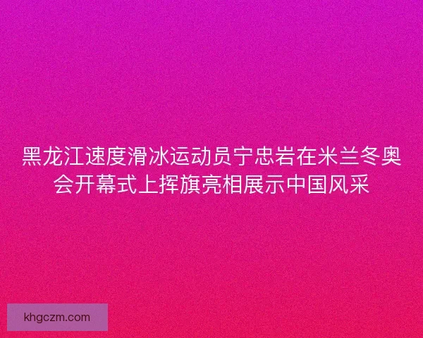 黑龙江速度滑冰运动员宁忠岩在米兰冬奥会开幕式上挥旗亮相展示中国风采 黑龙江速度滑冰运动员宁忠岩在米兰冬奥会开幕式上挥旗亮相展示中国风采
