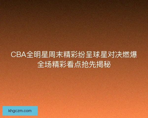 CBA全明星周末精彩纷呈球星对决燃爆全场精彩看点抢先揭秘 CBA全明星周末精彩纷呈球星对决燃爆全场精彩看点抢先揭秘