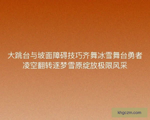 大跳台与坡面障碍技巧齐舞冰雪舞台勇者凌空翻转逐梦雪原绽放极限风采 大跳台与坡面障碍技巧齐舞冰雪舞台勇者凌空翻转逐梦雪原绽放极限风采