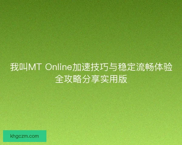我叫MT Online加速技巧与稳定流畅体验全攻略分享实用版 我叫MT Online加速技巧与稳定流畅体验全攻略分享实用版