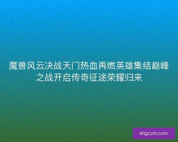 魔兽风云决战天门热血再燃英雄集结巅峰之战开启传奇征途荣耀归来 魔兽风云决战天门热血再燃英雄集结巅峰之战开启传奇征途荣耀归来