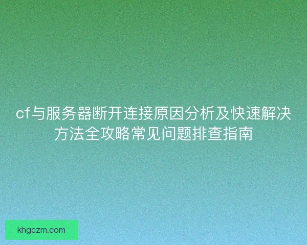 cf与服务器断开连接原因分析及快速解决方法全攻略常见问题排查指南 cf与服务器断开连接原因分析及快速解决方法全攻略常见问题排查指南