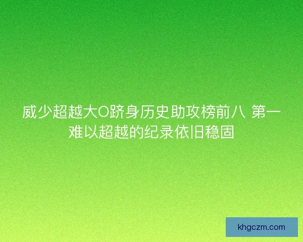 威少超越大O跻身历史助攻榜前八 第一难以超越的纪录依旧稳固