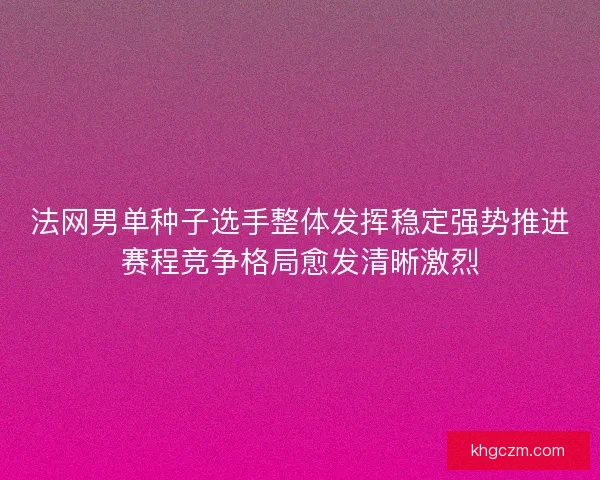 法网男单种子选手整体发挥稳定强势推进赛程竞争格局愈发清晰激烈 法网男单种子选手整体发挥稳定强势推进赛程竞争格局愈发清晰激烈