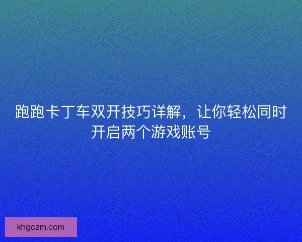 跑跑卡丁车双开技巧详解,让你轻松同时开启两个游戏账号 跑跑卡丁车双开技巧详解,让你轻松同时开启两个游戏账号