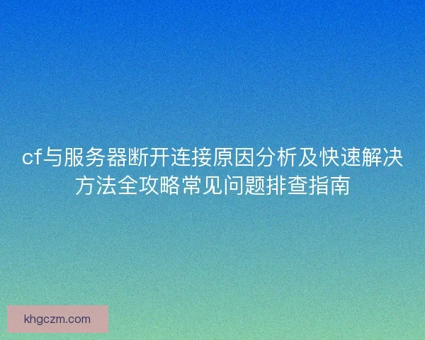 cf与服务器断开连接原因分析及快速解决方法全攻略常见问题排查指南 cf与服务器断开连接原因分析及快速解决方法全攻略常见问题排查指南