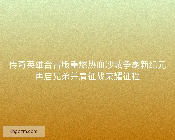 传奇英雄合击版重燃热血沙城争霸新纪元再启兄弟并肩征战荣耀征程
