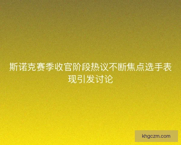 斯诺克赛季收官阶段热议不断焦点选手表现引发讨论