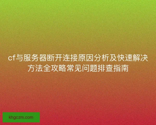 cf与服务器断开连接原因分析及快速解决方法全攻略常见问题排查指南 cf与服务器断开连接原因分析及快速解决方法全攻略常见问题排查指南