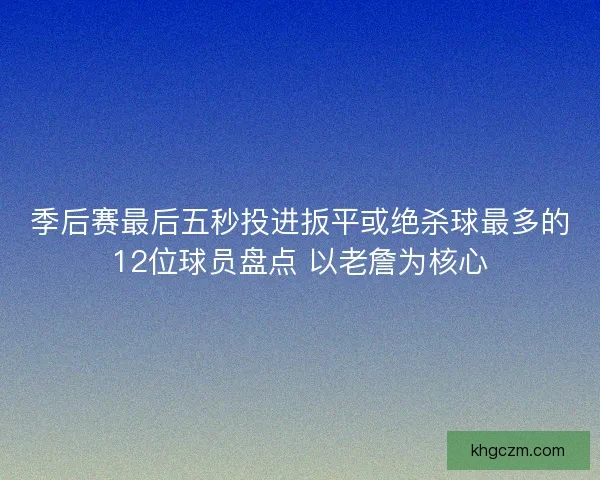 季后赛最后五秒投进扳平或绝杀球最多的12位球员盘点 以老詹为核心