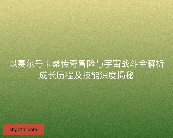 以赛尔号卡桑传奇冒险与宇宙战斗全解析成长历程及技能深度揭秘 以赛尔号卡桑传奇冒险与宇宙战斗全解析成长历程及技能深度揭秘