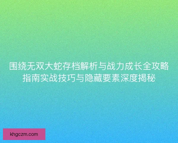 围绕无双大蛇存档解析与战力成长全攻略指南实战技巧与隐藏要素深度揭秘 围绕无双大蛇存档解析与战力成长全攻略指南实战技巧与隐藏要素深度揭秘