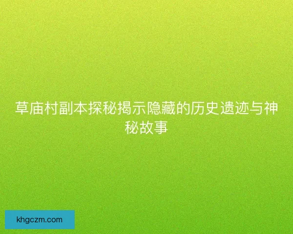 草庙村副本探秘揭示隐藏的历史遗迹与神秘故事 草庙村副本探秘揭示隐藏的历史遗迹与神秘故事