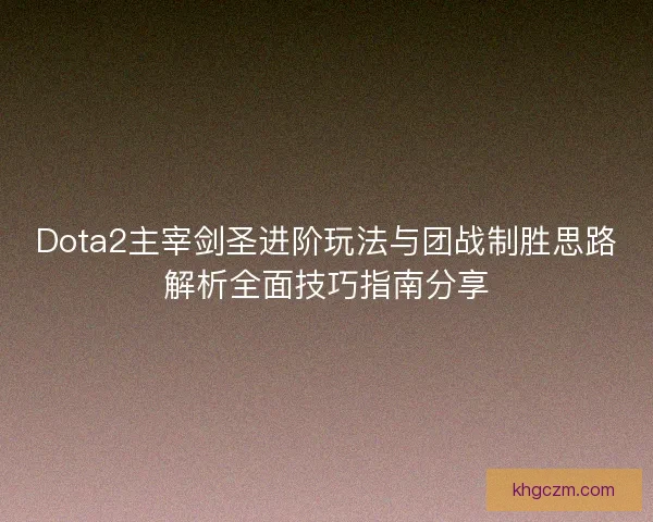 Dota2主宰剑圣进阶玩法与团战制胜思路解析全面技巧指南分享