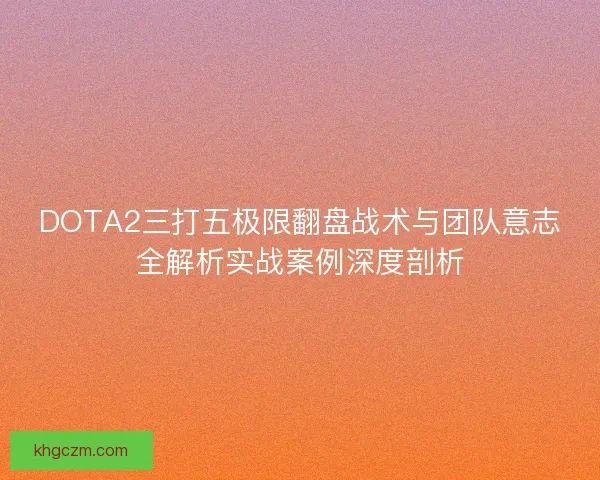DOTA2三打五极限翻盘战术与团队意志全解析实战案例深度剖析 DOTA2三打五极限翻盘战术与团队意志全解析实战案例深度剖析